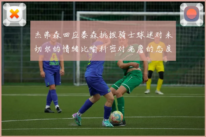 杰弗森回应泰森挑拨骑士球迷对米切尔的情绪比喻科密对老詹的态度