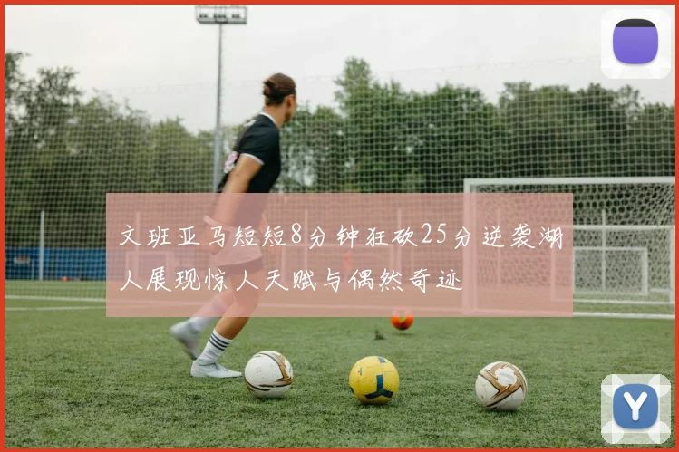 文班亚马短短8分钟狂砍25分逆袭湖人展现惊人天赋与偶然奇迹