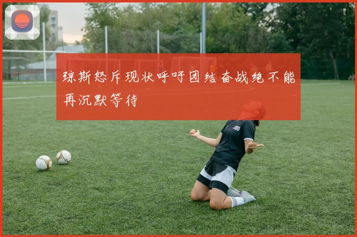 琼斯怒斥现状呼吁团结奋战绝不能再沉默等待