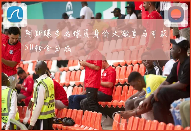 阿斯曝多名球员身价大涨皇马可获50转会分成