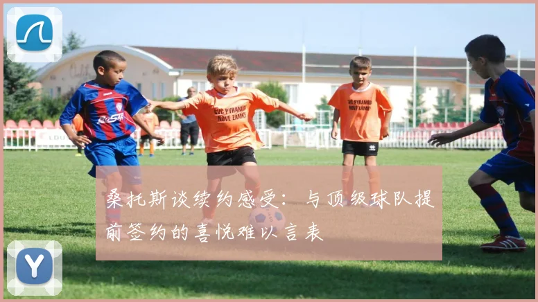 桑托斯谈续约感受：与顶级球队提前签约的喜悦难以言表