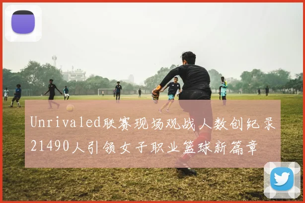 Unrivaled联赛现场观战人数创纪录21490人引领女子职业篮球新篇章