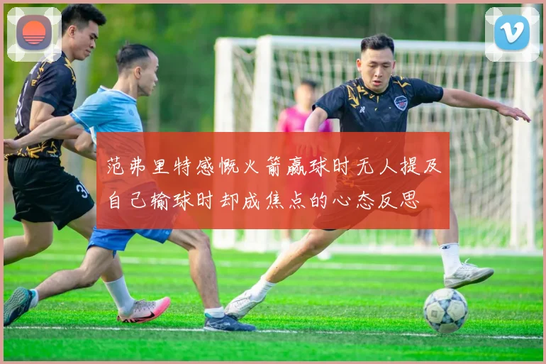 范弗里特感慨火箭赢球时无人提及自己输球时却成焦点的心态反思