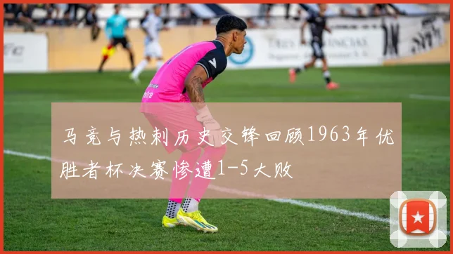 马竞与热刺历史交锋回顾1963年优胜者杯决赛惨遭1-5大败
