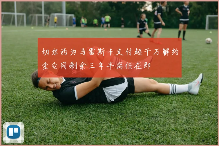 切尔西为马雷斯卡支付超千万解约金合同剩余三年半离任在即