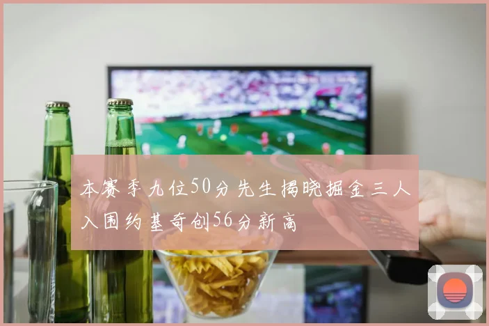 本赛季九位50分先生揭晓掘金三人入围约基奇创56分新高