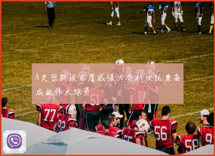 A史密斯谈东詹威慑力乔科攻防兼备成就伟大球员