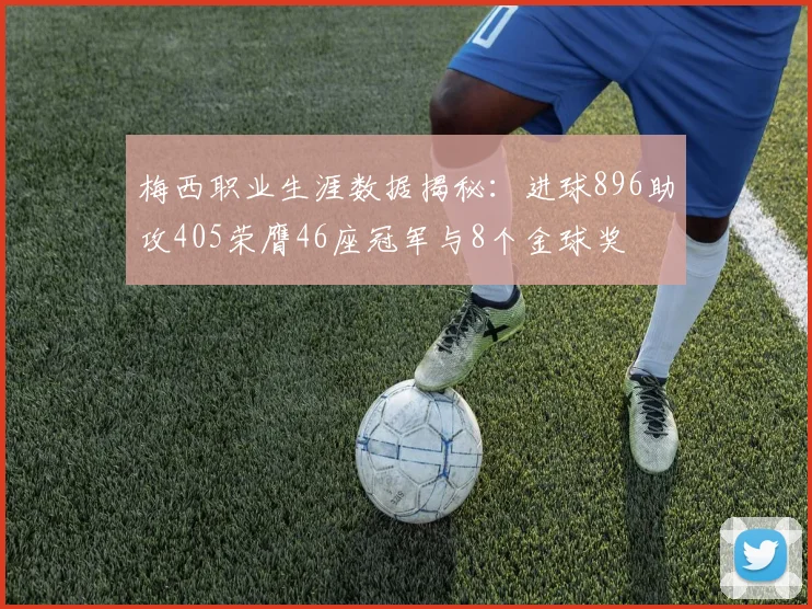 梅西职业生涯数据揭秘：进球896助攻405荣膺46座冠军与8个金球奖