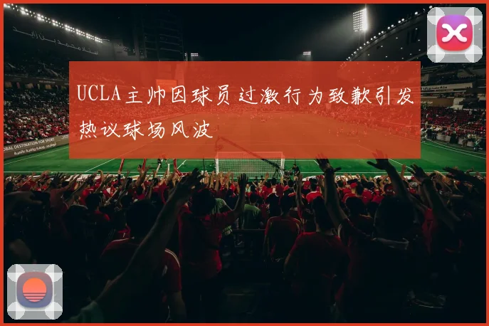 UCLA主帅因球员过激行为致歉引发热议球场风波
