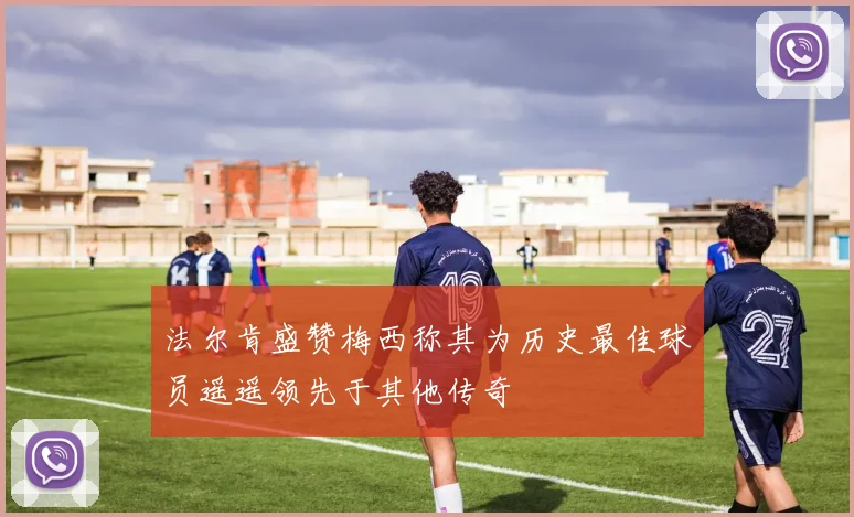 法尔肯盛赞梅西称其为历史最佳球员遥遥领先于其他传奇