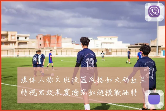 媒体人称文班投篮风格如大码杜兰特视觉效果震撼宛如超模般独特