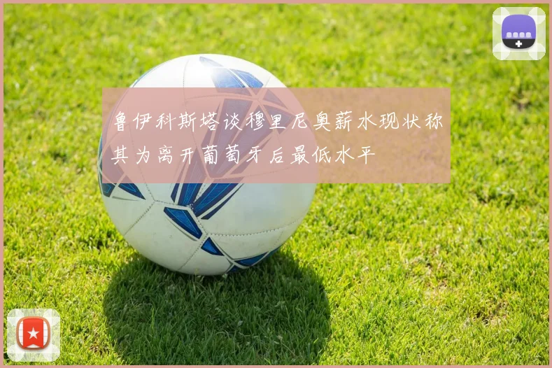 鲁伊科斯塔谈穆里尼奥薪水现状称其为离开葡萄牙后最低水平