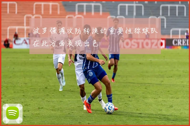 波罗强调攻防转换的重要性称球队在此方面表现出色