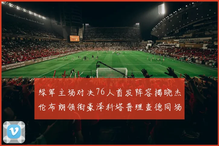 绿军主场对决76人首发阵容揭晓杰伦布朗领衔豪泽科塔普理查德同场竞技