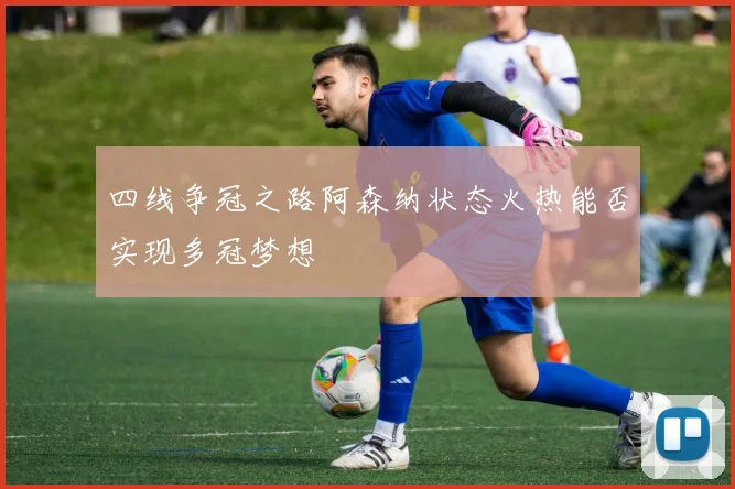 四线争冠之路阿森纳状态火热能否实现多冠梦想