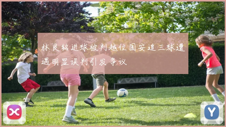 林良铭进球被判越位国安追三球遭遇明显误判引发争议