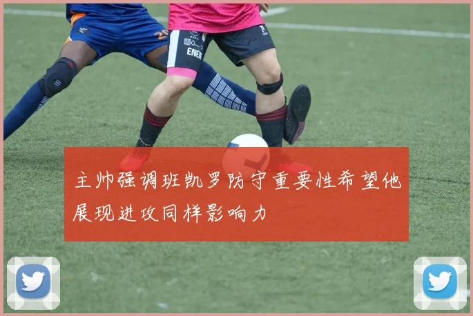 主帅强调班凯罗防守重要性希望他展现进攻同样影响力