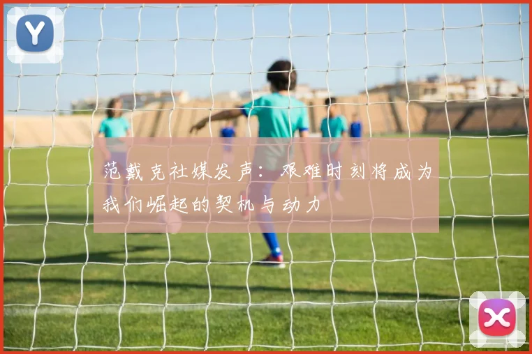 范戴克社媒发声：艰难时刻将成为我们崛起的契机与动力