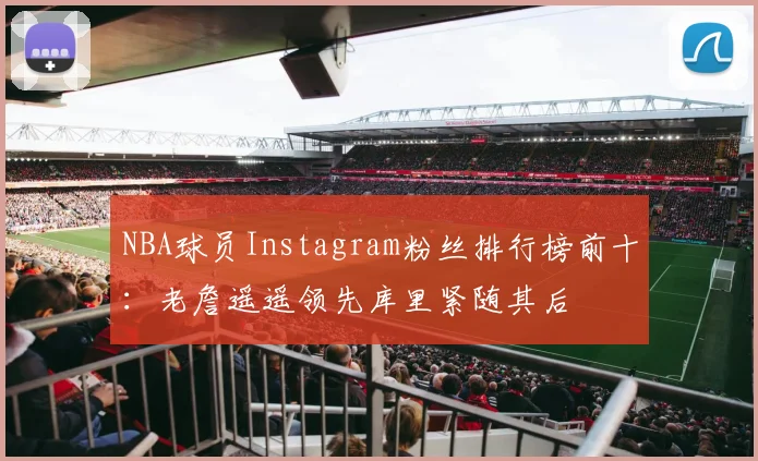NBA球员Instagram粉丝排行榜前十：老詹遥遥领先库里紧随其后